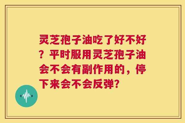 灵芝孢子油吃了好不好?平时服用灵芝孢子油会不会有副作用的,停下来会不会反弹? 第1张 灵芝孢子油吃了好不好?平时服用灵芝孢子油会不会有副作用的,停下来会不会反弹? 第1张