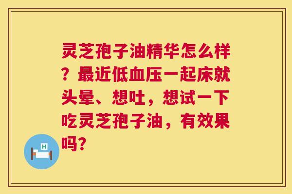灵芝孢子油精华怎么样？最近低血压一起床就头晕、想吐，想试一下吃灵芝孢子油，有效果吗？  第1张