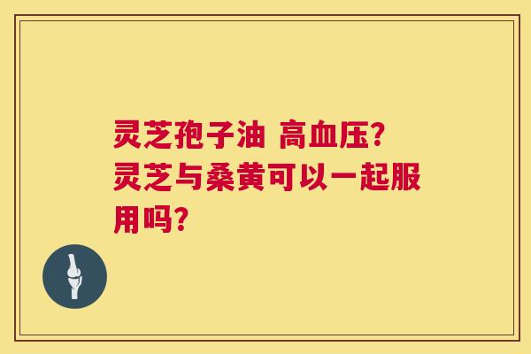 灵芝孢子油 高血压?灵芝与桑黄可以一起服用吗? 第1张 灵芝孢子油 高血压?灵芝与桑黄可以一起服用吗? 第1张