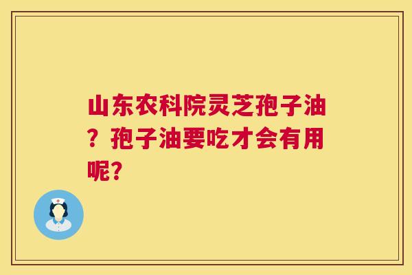 山东农科院灵芝孢子油?孢子油要吃才会有用呢? 第1张 山东农科院灵芝孢子油?孢子油要吃才会有用呢? 第1张