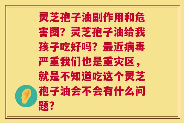 灵芝孢子油副作用和危害图?灵芝孢子油给我孩子吃好吗?最近病毒严重我们也是重灾区,就是不知道吃这个灵芝孢子油会不会有什么问题? 第1张 灵芝孢子油副作用和危害图?灵芝孢子油给我孩子吃好吗?最近病毒严重我们也是重灾区,就是不知道吃这个灵芝孢子油会不会有什么问题? 第1张
