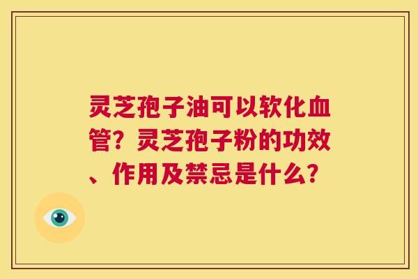 灵芝孢子油可以软化血管?灵芝孢子粉的功效、作用及禁忌是什么? 第1张 灵芝孢子油可以软化血管?灵芝孢子粉的功效、作用及禁忌是什么? 第1张