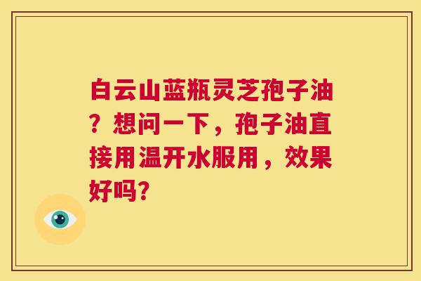 白云山蓝瓶灵芝孢子油？想问一下，孢子油直接用温开水服用，效果好吗？  第1张