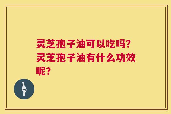灵芝孢子油可以吃吗?灵芝孢子油有什么功效呢? 第1张 灵芝孢子油可以吃吗?灵芝孢子油有什么功效呢? 第1张