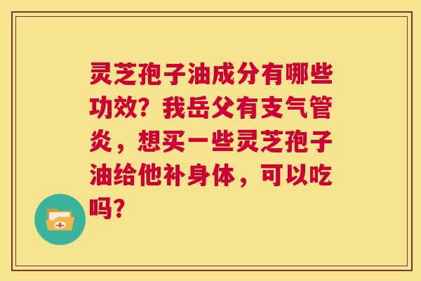 灵芝孢子油成分有哪些功效?我岳父有支气管炎,想买一些灵芝孢子油给他补身体,可以吃吗? 第1张 灵芝孢子油成分有哪些功效?我岳父有支气管炎,想买一些灵芝孢子油给他补身体,可以吃吗? 第1张