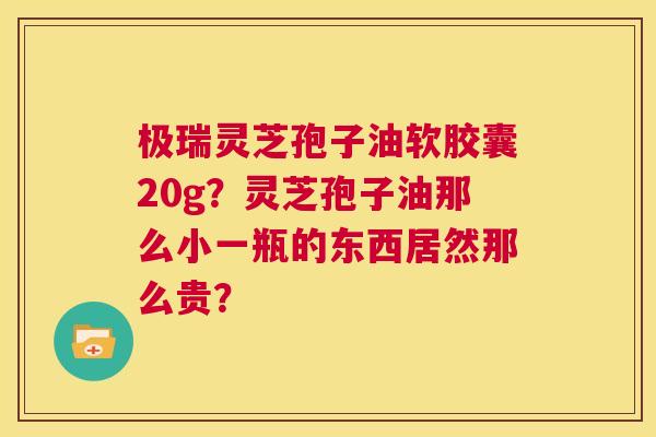 极瑞灵芝孢子油软胶囊20g？灵芝孢子油那么小一瓶的东西居然那么贵？  第1张