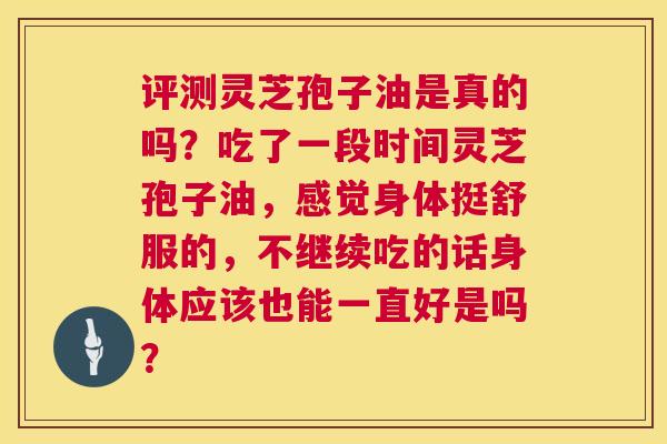评测灵芝孢子油是真的吗?吃了一段时间灵芝孢子油,感觉身体挺舒服的,不继续吃的话身体应该也能一直好是吗? 第1张 评测灵芝孢子油是真的吗?吃了一段时间灵芝孢子油,感觉身体挺舒服的,不继续吃的话身体应该也能一直好是吗? 第1张