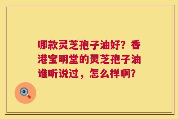 哪款灵芝孢子油好?香港宝明堂的灵芝孢子油谁听说过,怎么样啊? 第1张 哪款灵芝孢子油好?香港宝明堂的灵芝孢子油谁听说过,怎么样啊? 第1张