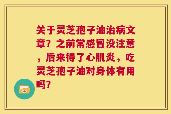 关于灵芝孢子油治病文章?之前常感冒没注意,后来得了心肌炎,吃灵芝孢子油对身体有用吗? 第1张 关于灵芝孢子油治病文章?之前常感冒没注意,后来得了心肌炎,吃灵芝孢子油对身体有用吗? 第1张