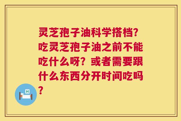 灵芝孢子油科学搭档?吃灵芝孢子油之前不能吃什么呀?或者需要跟什么东西分开时间吃吗? 第1张 灵芝孢子油科学搭档?吃灵芝孢子油之前不能吃什么呀?或者需要跟什么东西分开时间吃吗? 第1张