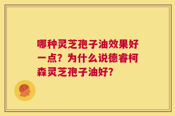 哪种灵芝孢子油效果好一点?为什么说德睿柯森灵芝孢子油好? 第1张 哪种灵芝孢子油效果好一点?为什么说德睿柯森灵芝孢子油好? 第1张