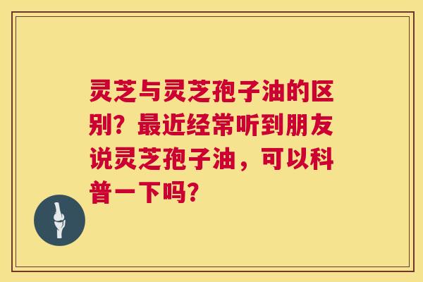 灵芝与灵芝孢子油的区别?最近经常听到朋友说灵芝孢子油,可以科普一下吗? 第1张 灵芝与灵芝孢子油的区别?最近经常听到朋友说灵芝孢子油,可以科普一下吗? 第1张