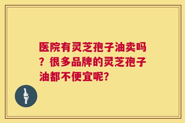 医院有灵芝孢子油卖吗?很多品牌的灵芝孢子油都不便宜呢? 第1张 医院有灵芝孢子油卖吗?很多品牌的灵芝孢子油都不便宜呢? 第1张