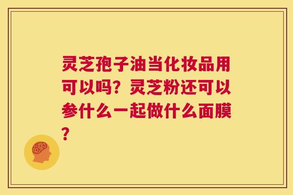 灵芝孢子油当化妆品用可以吗？灵芝粉还可以参什么一起做什么面膜？  第1张