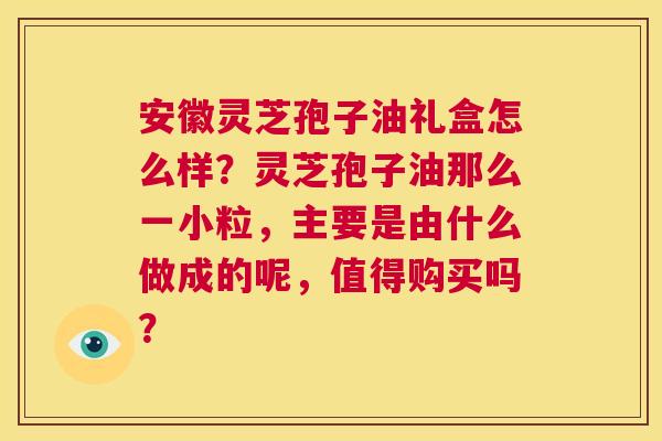 安徽灵芝孢子油礼盒怎么样?灵芝孢子油那么一小粒,主要是由什么做成的呢,值得购买吗? 第1张 安徽灵芝孢子油礼盒怎么样?灵芝孢子油那么一小粒,主要是由什么做成的呢,值得购买吗? 第1张