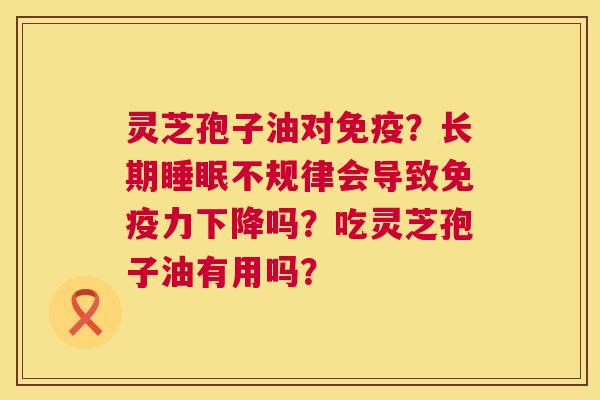 灵芝孢子油对免疫?长期睡眠不规律会导致免疫力下降吗?吃灵芝孢子油有用吗? 第1张 灵芝孢子油对免疫?长期睡眠不规律会导致免疫力下降吗?吃灵芝孢子油有用吗? 第1张