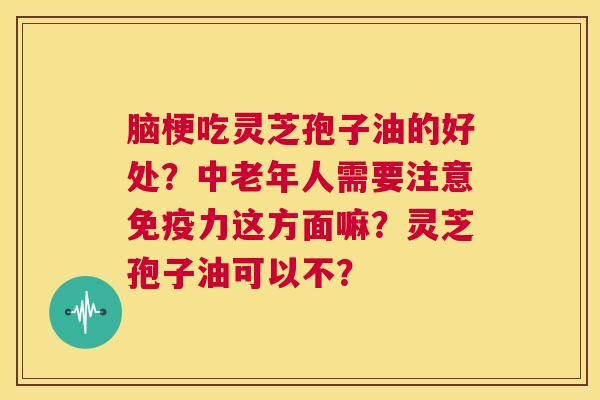 脑梗吃灵芝孢子油的好处?中老年人需要注意免疫力这方面嘛?灵芝孢子油可以不? 第1张 脑梗吃灵芝孢子油的好处?中老年人需要注意免疫力这方面嘛?灵芝孢子油可以不? 第1张