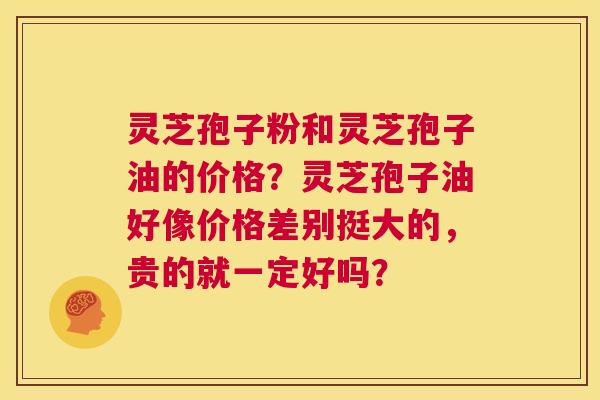 灵芝孢子粉和灵芝孢子油的价格?灵芝孢子油好像价格差别挺大的,贵的就一定好吗? 第1张 灵芝孢子粉和灵芝孢子油的价格?灵芝孢子油好像价格差别挺大的,贵的就一定好吗? 第1张