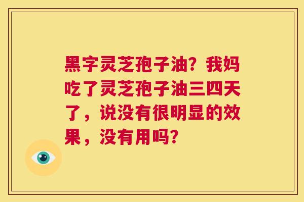 黑字灵芝孢子油?我妈吃了灵芝孢子油三四天了,说没有很明显的效果,没有用吗? 第1张 黑字灵芝孢子油?我妈吃了灵芝孢子油三四天了,说没有很明显的效果,没有用吗? 第1张