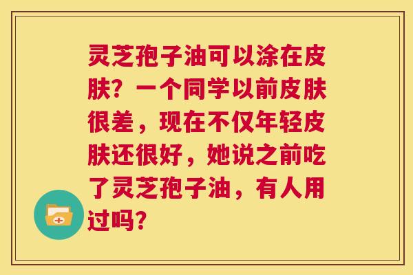 灵芝孢子油可以涂在皮肤？一个同学以前皮肤很差，现在不仅年轻皮肤还很好，她说之前吃了灵芝孢子油，有人用过吗？  第1张