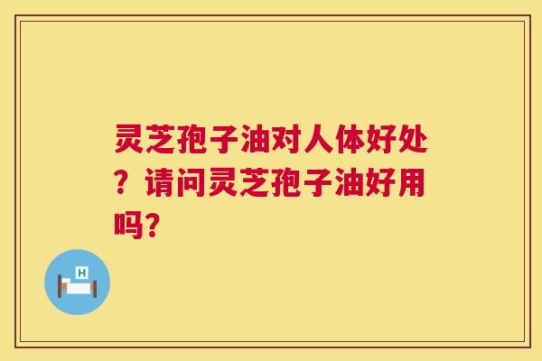 灵芝孢子油对人体好处?请问灵芝孢子油好用吗? 第1张 灵芝孢子油对人体好处?请问灵芝孢子油好用吗? 第1张