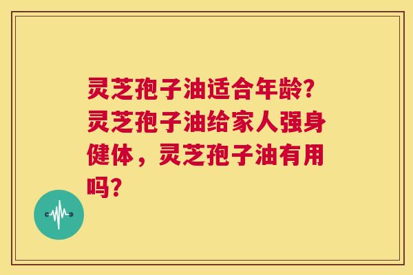 灵芝孢子油适合年龄?灵芝孢子油给家人强身健体,灵芝孢子油有用吗? 第1张 灵芝孢子油适合年龄?灵芝孢子油给家人强身健体,灵芝孢子油有用吗? 第1张