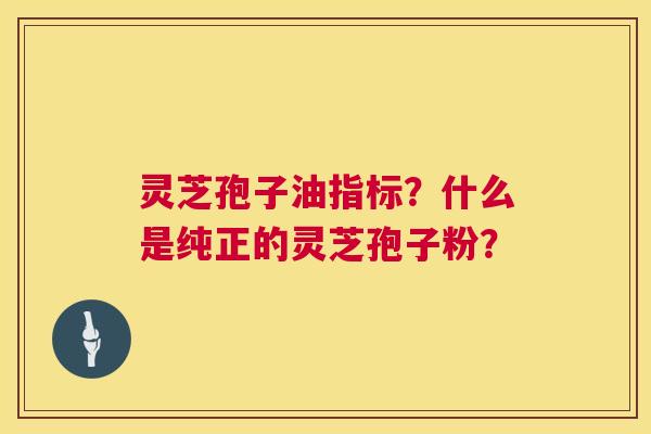 灵芝孢子油指标?什么是纯正的灵芝孢子粉? 第1张 灵芝孢子油指标?什么是纯正的灵芝孢子粉? 第1张
