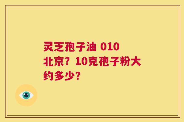 灵芝孢子油 010 北京?10克孢子粉大约多少? 第1张 灵芝孢子油 010 北京?10克孢子粉大约多少? 第1张