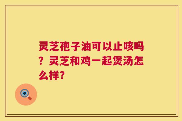 灵芝孢子油可以止咳吗?灵芝和鸡一起煲汤怎么样? 第1张 灵芝孢子油可以止咳吗?灵芝和鸡一起煲汤怎么样? 第1张