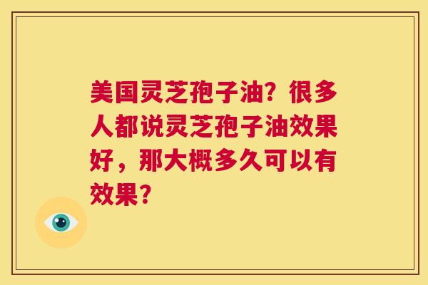 美国灵芝孢子油?很多人都说灵芝孢子油效果好,那大概多久可以有效果? 第1张 美国灵芝孢子油?很多人都说灵芝孢子油效果好,那大概多久可以有效果? 第1张