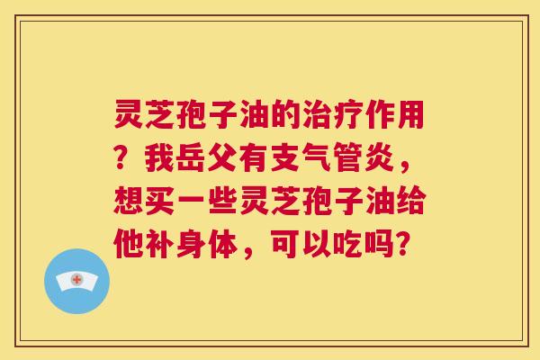 灵芝孢子油的治疗作用?我岳父有支气管炎,想买一些灵芝孢子油给他补身体,可以吃吗? 第1张 灵芝孢子油的治疗作用?我岳父有支气管炎,想买一些灵芝孢子油给他补身体,可以吃吗? 第1张