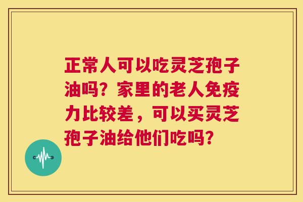 正常人可以吃灵芝孢子油吗?家里的老人免疫力比较差,可以买灵芝孢子油给他们吃吗? 第1张 正常人可以吃灵芝孢子油吗?家里的老人免疫力比较差,可以买灵芝孢子油给他们吃吗? 第1张