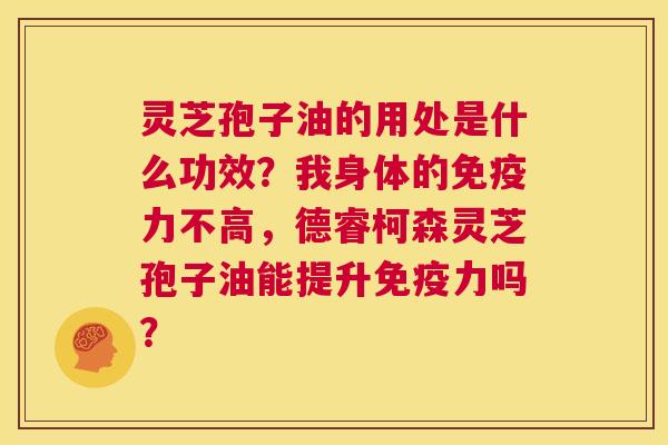 灵芝孢子油的用处是什么功效？我身体的免疫力不高，德睿柯森灵芝孢子油能提升免疫力吗？  第1张