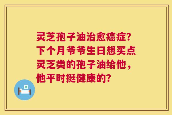 灵芝孢子油治愈癌症?下个月爷爷生日想买点灵芝类的孢子油给他,他平时挺健康的? 第1张 灵芝孢子油治愈癌症?下个月爷爷生日想买点灵芝类的孢子油给他,他平时挺健康的? 第1张