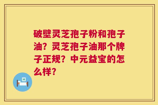 破壁灵芝孢子粉和孢子油?灵芝孢子油那个牌子正规?中元益宝的怎么样? 第1张 破壁灵芝孢子粉和孢子油?灵芝孢子油那个牌子正规?中元益宝的怎么样? 第1张