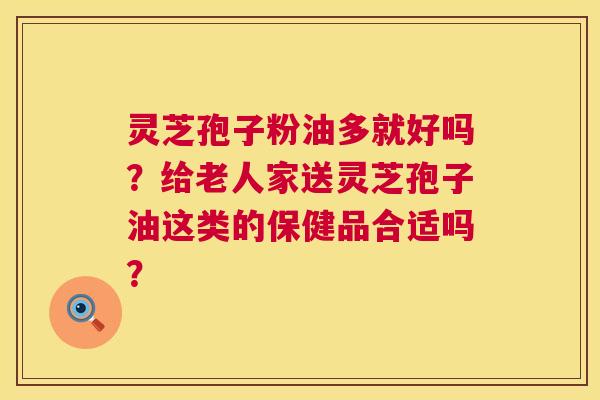灵芝孢子粉油多就好吗?给老人家送灵芝孢子油这类的保健品合适吗? 第1张 灵芝孢子粉油多就好吗?给老人家送灵芝孢子油这类的保健品合适吗? 第1张