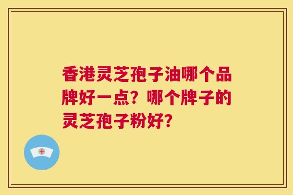 香港灵芝孢子油哪个品牌好一点?哪个牌子的灵芝孢子粉好? 第1张 香港灵芝孢子油哪个品牌好一点?哪个牌子的灵芝孢子粉好? 第1张