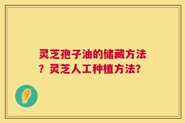 灵芝孢子油的储藏方法?灵芝人工种植方法? 第1张 灵芝孢子油的储藏方法?灵芝人工种植方法? 第1张