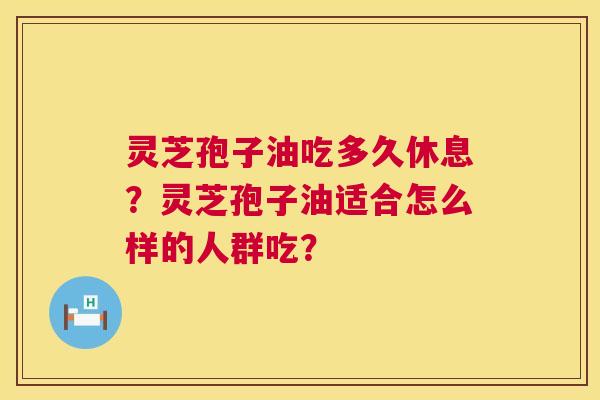 灵芝孢子油吃多久休息？灵芝孢子油适合怎么样的人群吃？  第1张