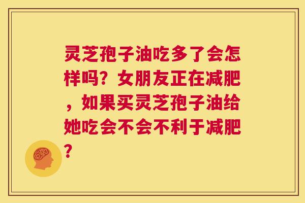 灵芝孢子油吃多了会怎样吗？女朋友正在减肥，如果买灵芝孢子油给她吃会不会不利于减肥？  第1张