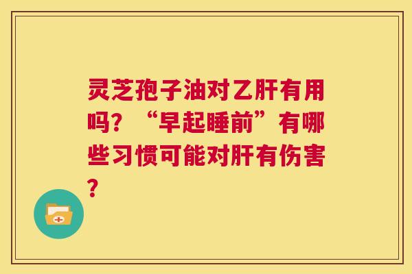 灵芝孢子油对乙肝有用吗?“早起睡前”有哪些习惯可能对肝有伤害? 第1张 灵芝孢子油对乙肝有用吗?“早起睡前”有哪些习惯可能对肝有伤害? 第1张