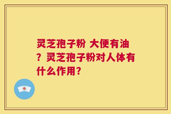 灵芝孢子粉 大便有油？灵芝孢子粉对人体有什么作用？  第1张
