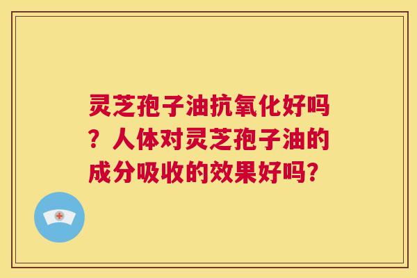 灵芝孢子油抗氧化好吗?人体对灵芝孢子油的成分吸收的效果好吗? 第1张 灵芝孢子油抗氧化好吗?人体对灵芝孢子油的成分吸收的效果好吗? 第1张
