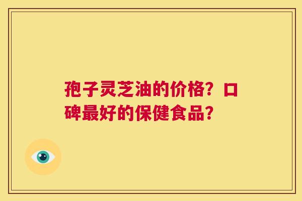 孢子灵芝油的价格?口碑最好的保健食品? 第1张 孢子灵芝油的价格?口碑最好的保健食品? 第1张