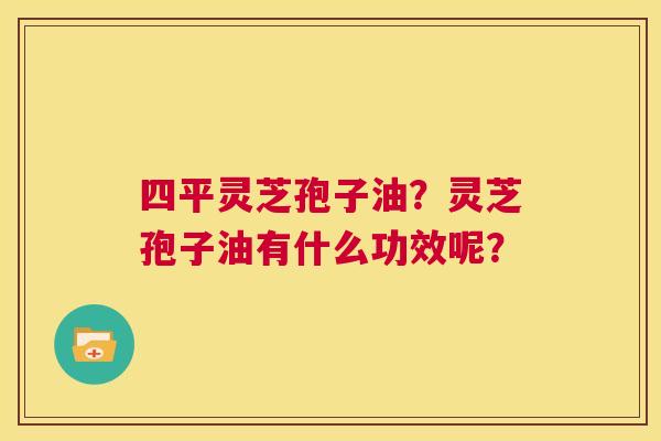 四平灵芝孢子油？灵芝孢子油有什么功效呢？  第1张