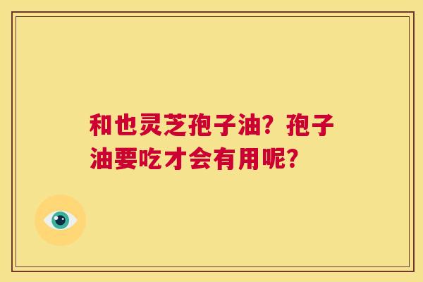 和也灵芝孢子油?孢子油要吃才会有用呢? 第1张 和也灵芝孢子油?孢子油要吃才会有用呢? 第1张