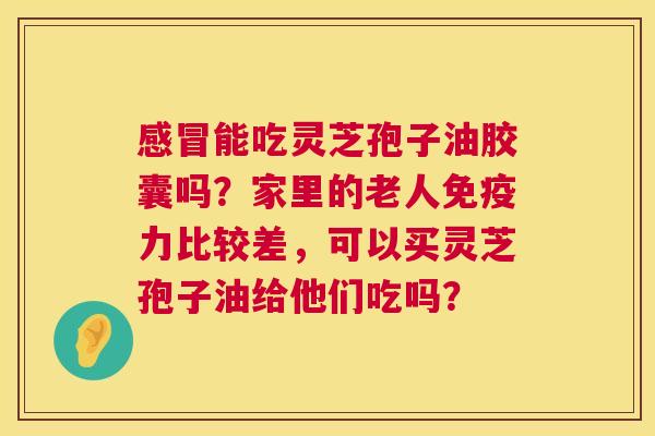 感冒能吃灵芝孢子油胶囊吗?家里的老人免疫力比较差,可以买灵芝孢子油给他们吃吗? 第1张 感冒能吃灵芝孢子油胶囊吗?家里的老人免疫力比较差,可以买灵芝孢子油给他们吃吗? 第1张