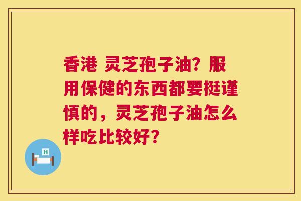 香港 灵芝孢子油?服用保健的东西都要挺谨慎的,灵芝孢子油怎么样吃比较好? 第1张 香港 灵芝孢子油?服用保健的东西都要挺谨慎的,灵芝孢子油怎么样吃比较好? 第1张
