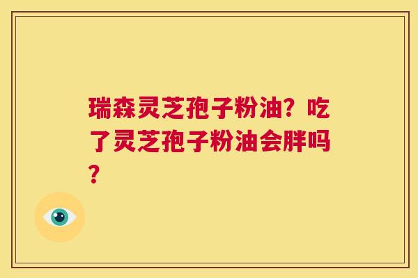 瑞森灵芝孢子粉油?吃了灵芝孢子粉油会胖吗? 第1张 瑞森灵芝孢子粉油?吃了灵芝孢子粉油会胖吗? 第1张