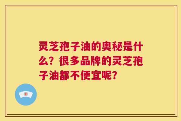 灵芝孢子油的奥秘是什么？很多品牌的灵芝孢子油都不便宜呢？  第1张